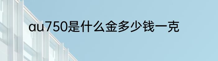 au750是什么金多少钱一克