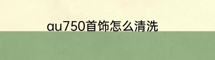 au750首饰怎么清洗