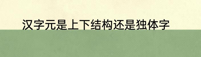 汉字元是上下结构还是独体字