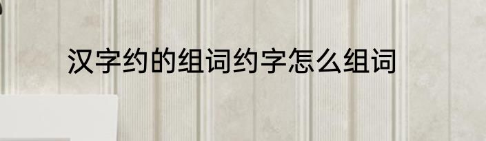 汉字约的组词约字怎么组词