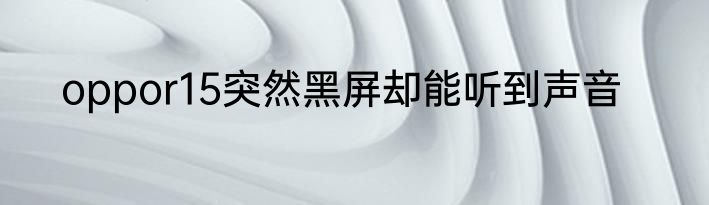 oppor15突然黑屏却能听到声音