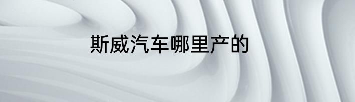 斯威汽车哪里产的