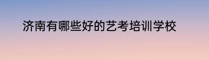 济南有哪些好的艺考培训学校