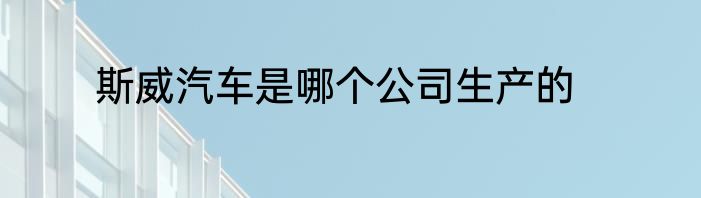 斯威汽车是哪个公司生产的