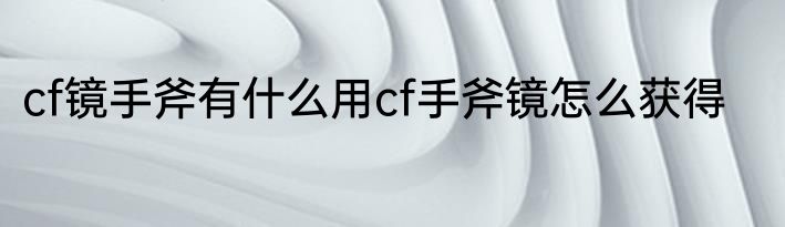 cf镜手斧有什么用cf手斧镜怎么获得