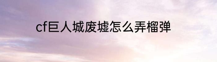 cf巨人城废墟怎么弄榴弹
