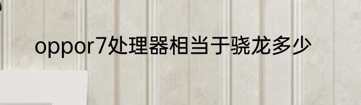 oppor7处理器相当于骁龙多少