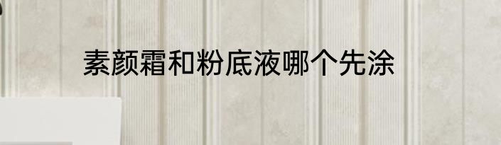 素颜霜和粉底液哪个先涂