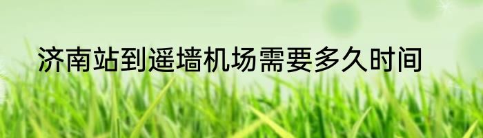 济南站到遥墙机场需要多久时间