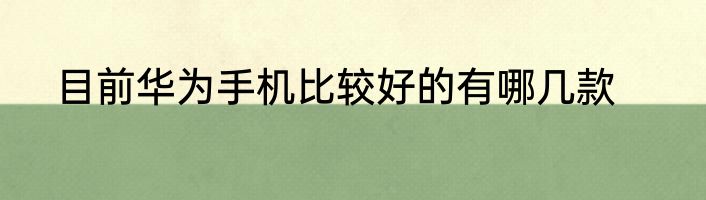 目前华为手机比较好的有哪几款
