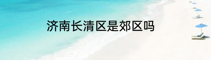 济南长清区是郊区吗