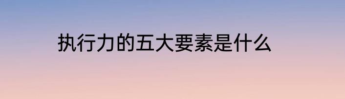 执行力的五大要素是什么