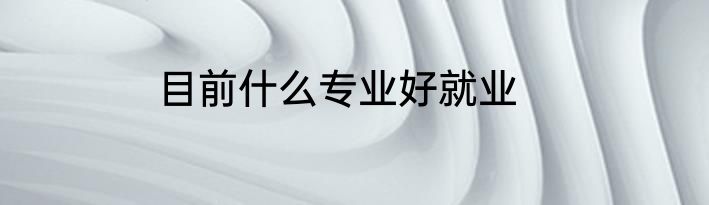 目前什么专业好就业