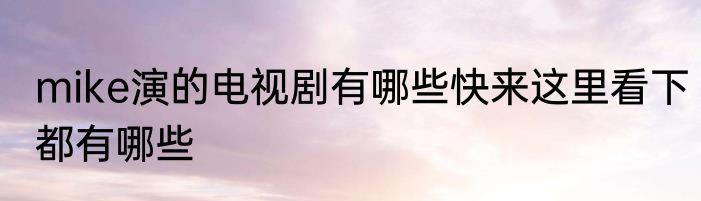mike演的电视剧有哪些快来这里看下都有哪些