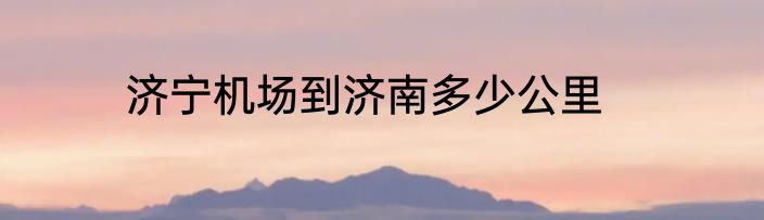 济宁机场到济南多少公里