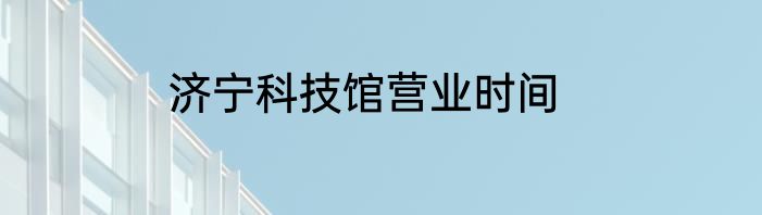 济宁科技馆营业时间