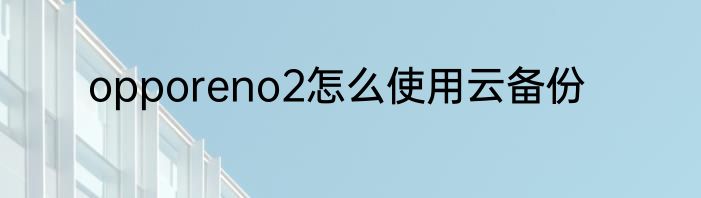 opporeno2怎么使用云备份