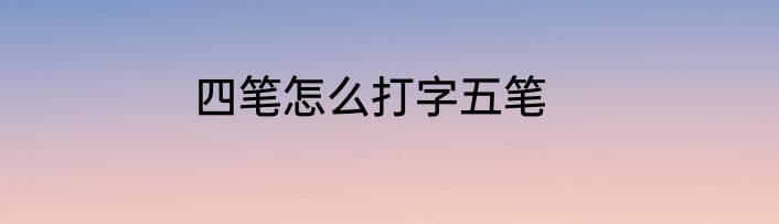 四笔怎么打字五笔