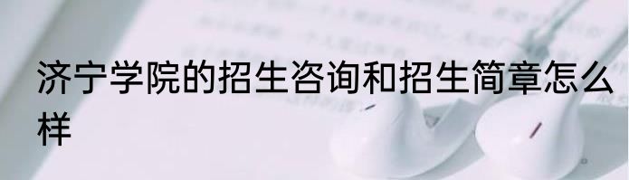 济宁学院的招生咨询和招生简章怎么样