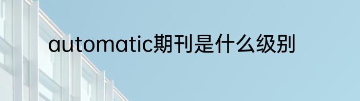 automatic期刊是什么级别