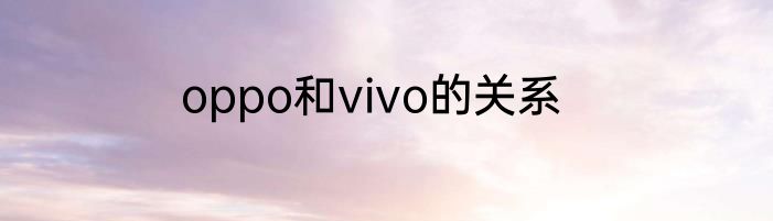 oppo和vivo的关系