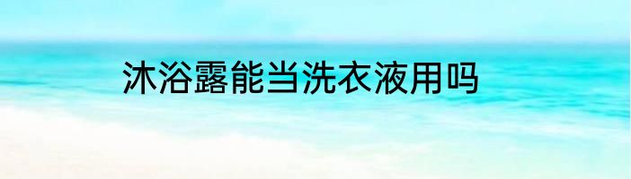沐浴露能当洗衣液用吗