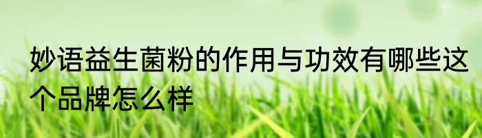 妙语益生菌粉的作用与功效有哪些这个品牌怎么样