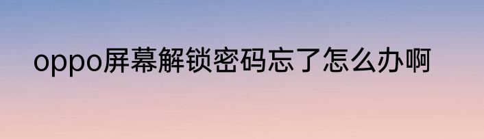 oppo屏幕解锁密码忘了怎么办啊