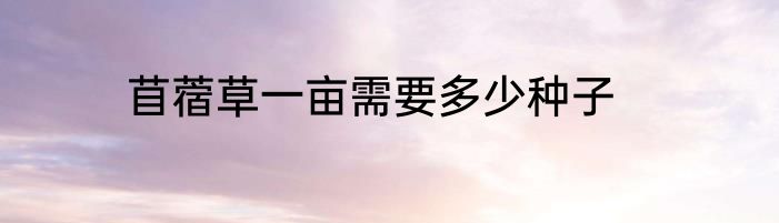 苜蓿草一亩需要多少种子