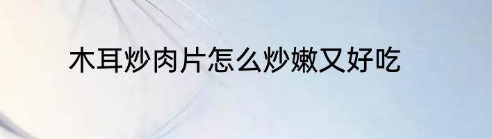 木耳炒肉片怎么炒嫩又好吃