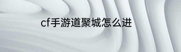 cf手游道聚城怎么进