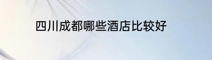 四川成都哪些酒店比较好