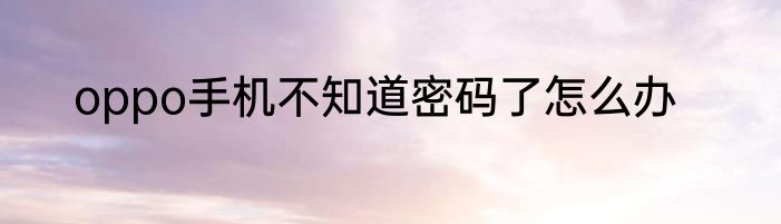 oppo手机不知道密码了怎么办