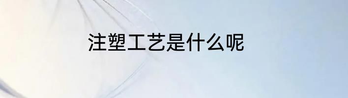注塑工艺是什么呢
