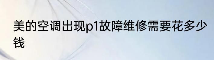 美的空调出现p1故障维修需要花多少钱