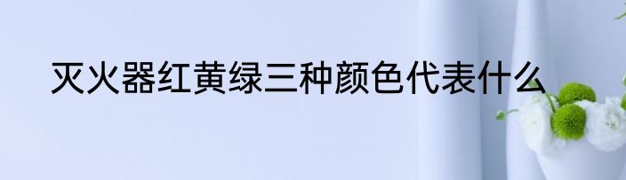 灭火器红黄绿三种颜色代表什么