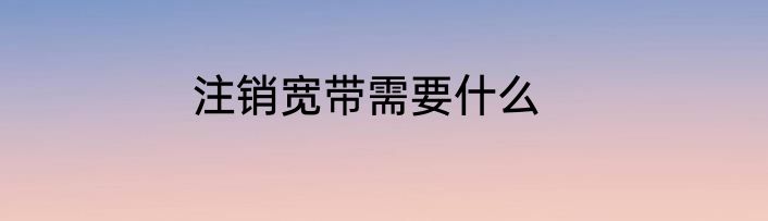 注销宽带需要什么