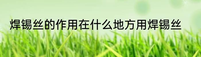 焊锡丝的作用在什么地方用焊锡丝
