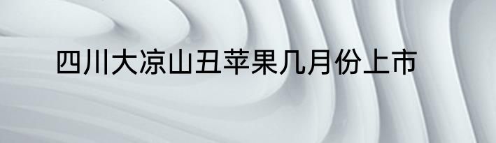 四川大凉山丑苹果几月份上市