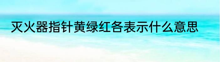 灭火器指针黄绿红各表示什么意思