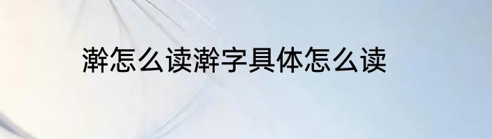 澣怎么读澣字具体怎么读