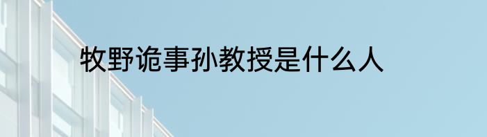 牧野诡事孙教授是什么人
