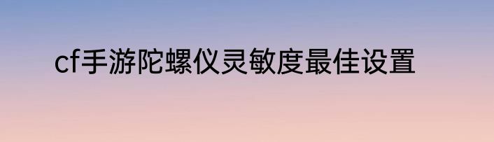 cf手游陀螺仪灵敏度最佳设置