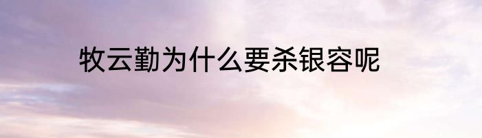 牧云勤为什么要杀银容呢