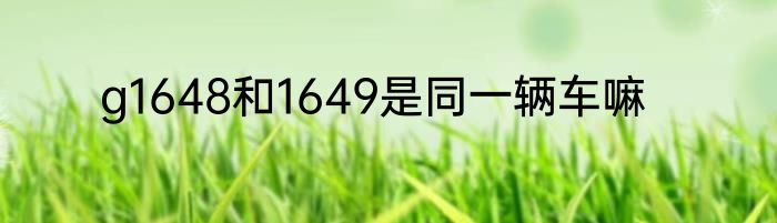 g1648和1649是同一辆车嘛
