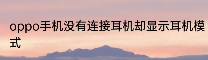 oppo手机没有连接耳机却显示耳机模式