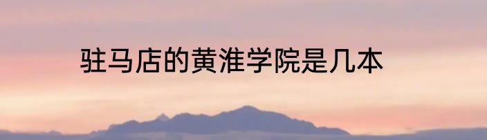 驻马店的黄淮学院是几本