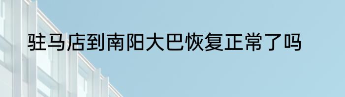 驻马店到南阳大巴恢复正常了吗