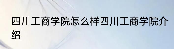 四川工商学院怎么样四川工商学院介绍
