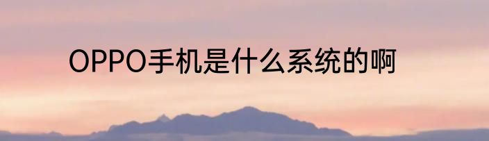 OPPO手机是什么系统的啊